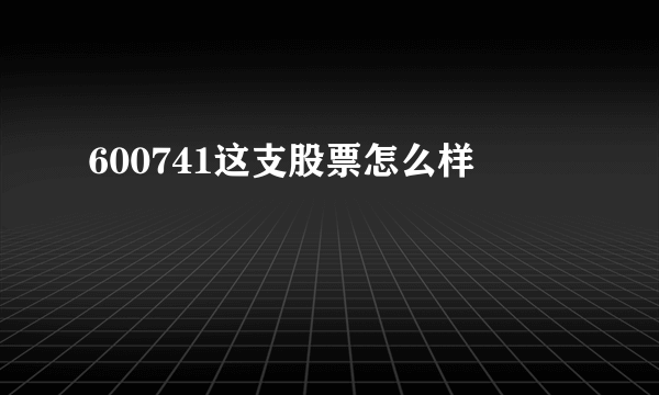 600741这支股票怎么样