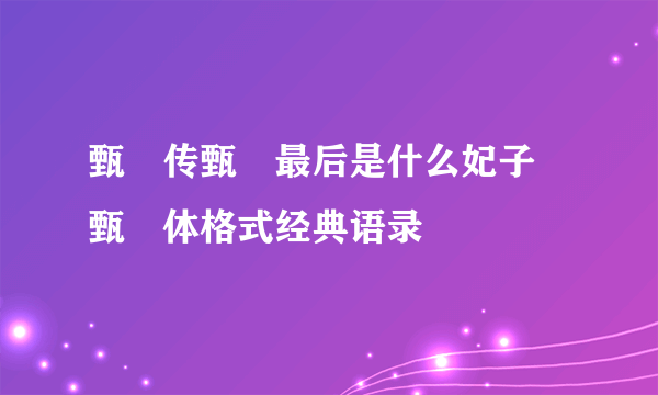 甄嬛传甄嬛最后是什么妃子 甄嬛体格式经典语录