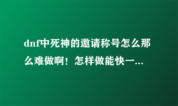 dnf中死神的邀请称号怎么那么难做啊！怎样做能快一点呢？？