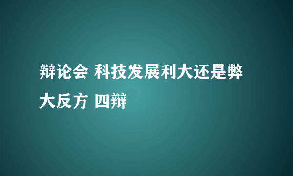 辩论会 科技发展利大还是弊大反方 四辩