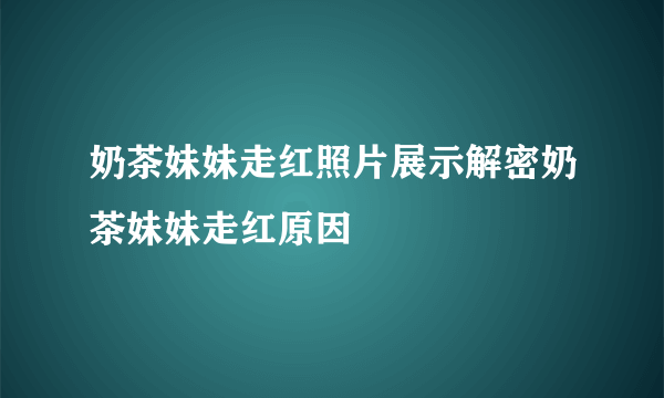 奶茶妹妹走红照片展示解密奶茶妹妹走红原因