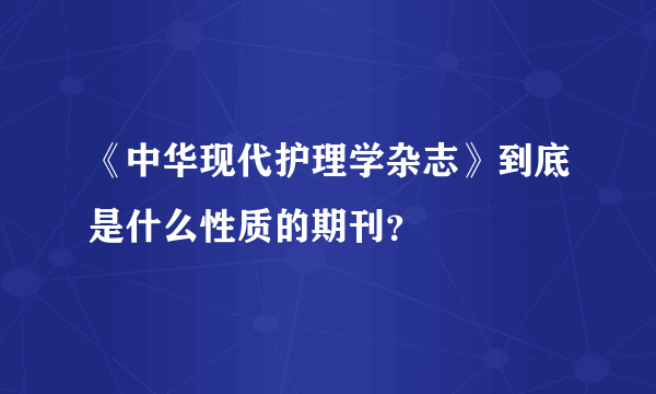 《中华现代护理学杂志》到底是什么性质的期刊？