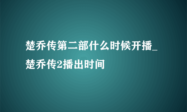 楚乔传第二部什么时候开播_楚乔传2播出时间