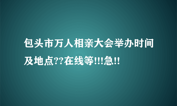 包头市万人相亲大会举办时间及地点??在线等!!!急!!