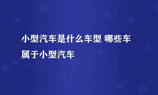 小型汽车是什么车型 哪些车属于小型汽车