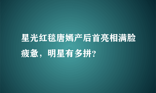 星光红毯唐嫣产后首亮相满脸疲惫，明星有多拼？