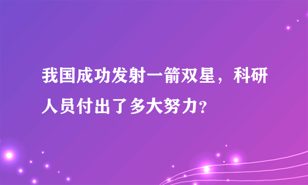 我国成功发射一箭双星，科研人员付出了多大努力？