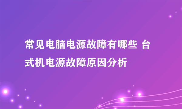 常见电脑电源故障有哪些 台式机电源故障原因分析