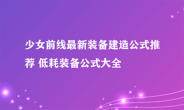 少女前线最新装备建造公式推荐 低耗装备公式大全