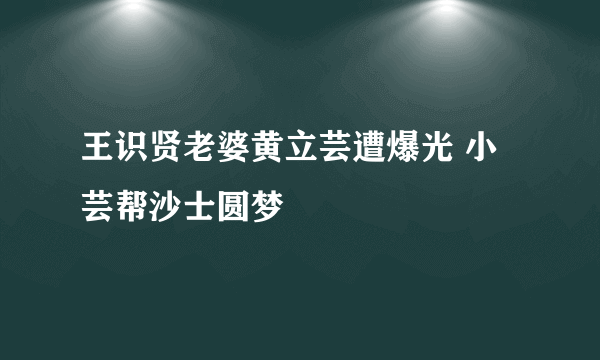 王识贤老婆黄立芸遭爆光 小芸帮沙士圆梦