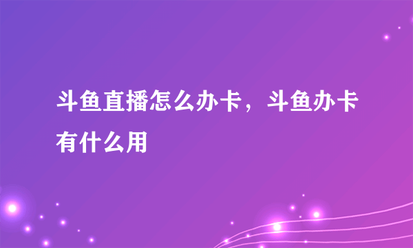 斗鱼直播怎么办卡，斗鱼办卡有什么用