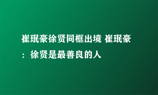 崔珉豪徐贤同框出境 崔珉豪：徐贤是最善良的人