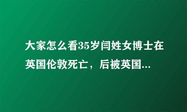 大家怎么看35岁闫姓女博士在英国伦敦死亡，后被英国警察排除他杀这件事？