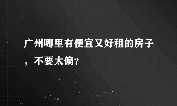 广州哪里有便宜又好租的房子，不要太偏？