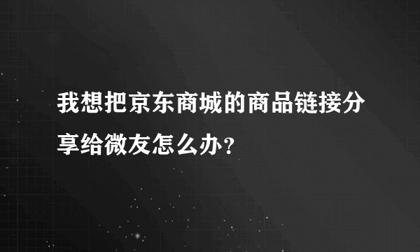 我想把京东商城的商品链接分享给微友怎么办？