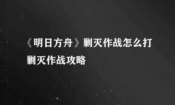 《明日方舟》剿灭作战怎么打 剿灭作战攻略