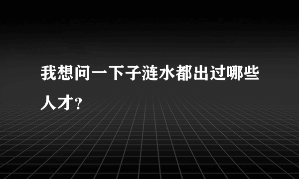 我想问一下子涟水都出过哪些人才？