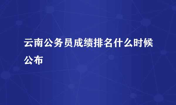 云南公务员成绩排名什么时候公布