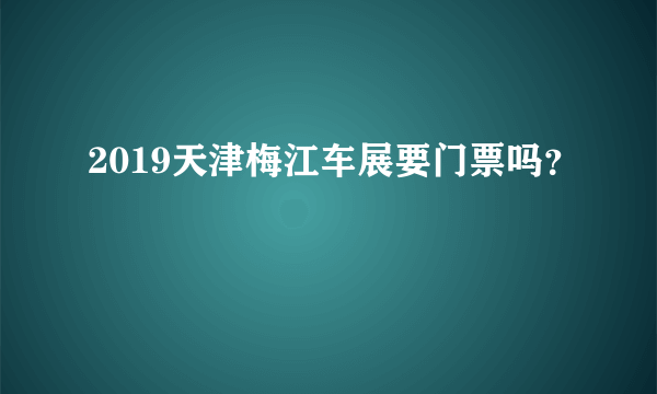 2019天津梅江车展要门票吗？