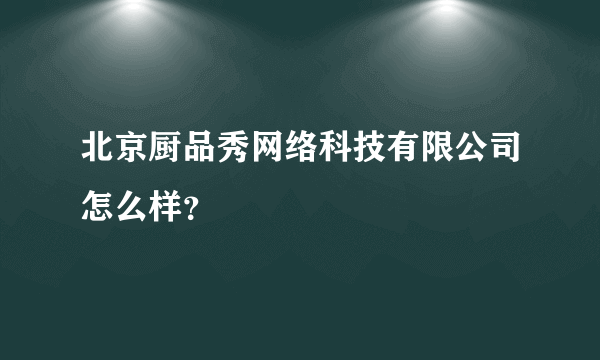 北京厨品秀网络科技有限公司怎么样？