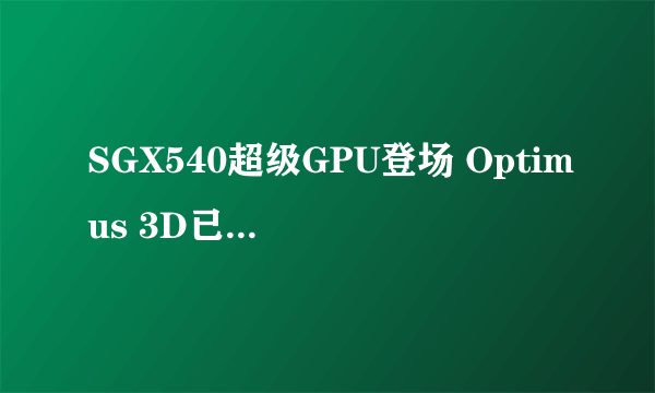 SGX540超级GPU登场 Optimus 3D已现身MWC