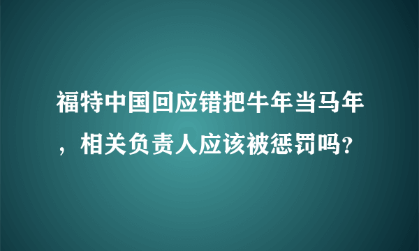 福特中国回应错把牛年当马年，相关负责人应该被惩罚吗？