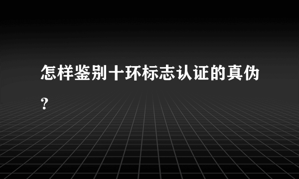 怎样鉴别十环标志认证的真伪？