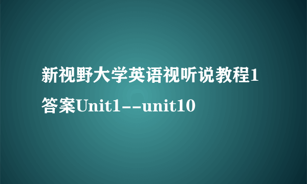 新视野大学英语视听说教程1答案Unit1--unit10