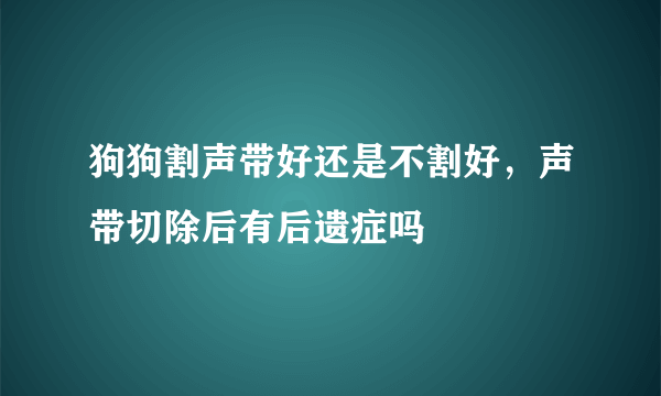 狗狗割声带好还是不割好，声带切除后有后遗症吗