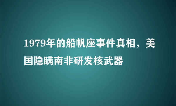 1979年的船帆座事件真相，美国隐瞒南非研发核武器