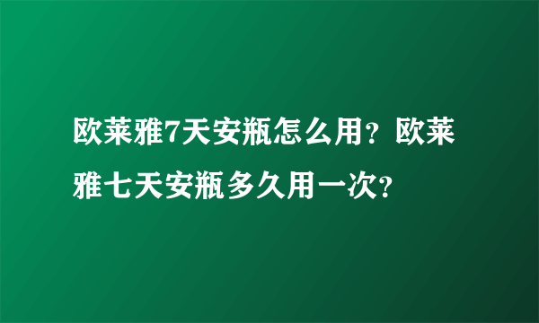 欧莱雅7天安瓶怎么用？欧莱雅七天安瓶多久用一次？