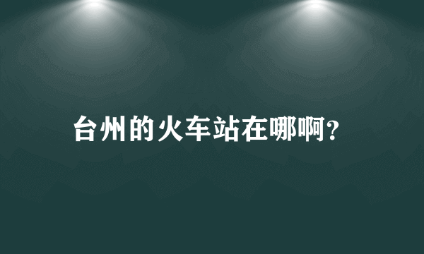 台州的火车站在哪啊？