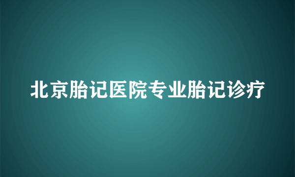 北京胎记医院专业胎记诊疗