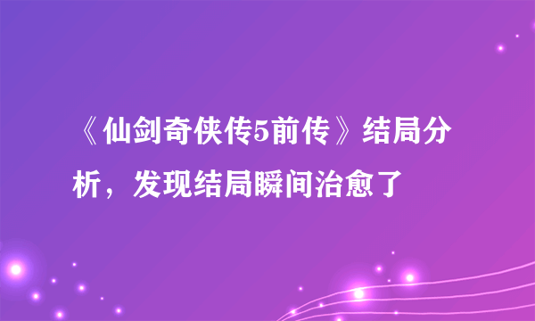 《仙剑奇侠传5前传》结局分析，发现结局瞬间治愈了