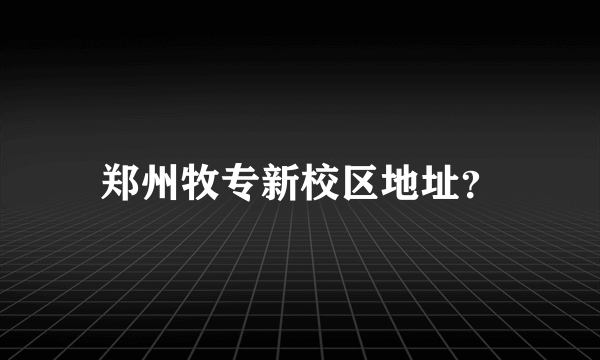 郑州牧专新校区地址？