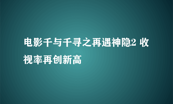 电影千与千寻之再遇神隐2 收视率再创新高