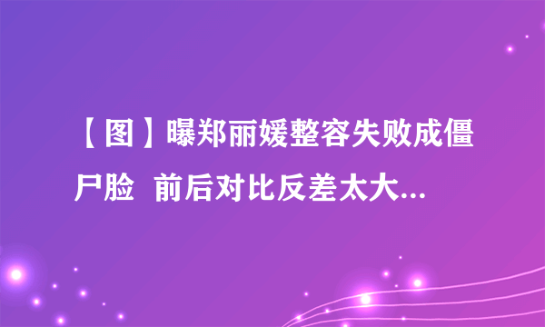 【图】曝郑丽媛整容失败成僵尸脸  前后对比反差太大成“老奶奶”