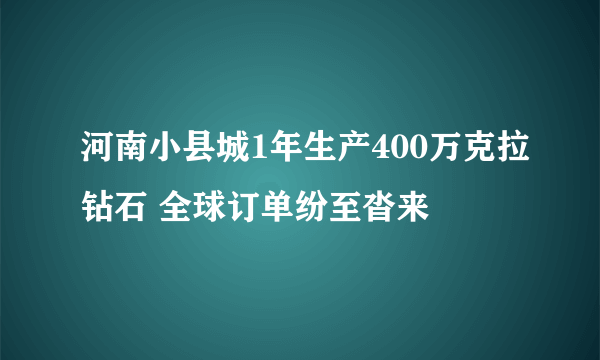 河南小县城1年生产400万克拉钻石 全球订单纷至沓来