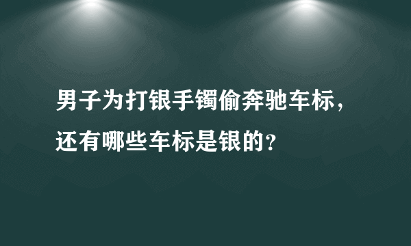 男子为打银手镯偷奔驰车标，还有哪些车标是银的？