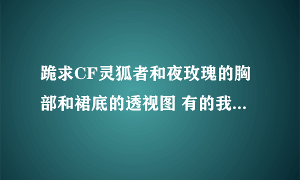 跪求CF灵狐者和夜玫瑰的胸部和裙底的透视图 有的我给他加50分