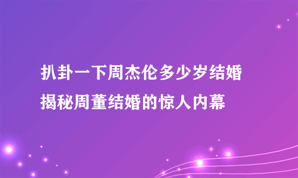 扒卦一下周杰伦多少岁结婚 揭秘周董结婚的惊人内幕