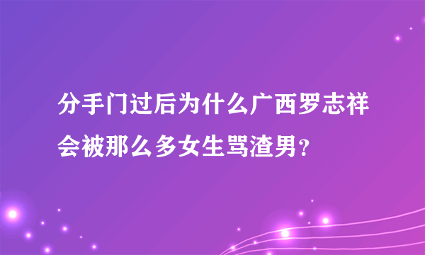 分手门过后为什么广西罗志祥会被那么多女生骂渣男？