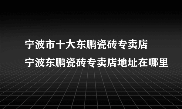 宁波市十大东鹏瓷砖专卖店 宁波东鹏瓷砖专卖店地址在哪里