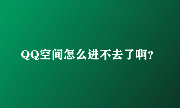 QQ空间怎么进不去了啊？