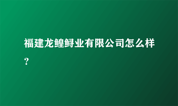 福建龙鳇鲟业有限公司怎么样？