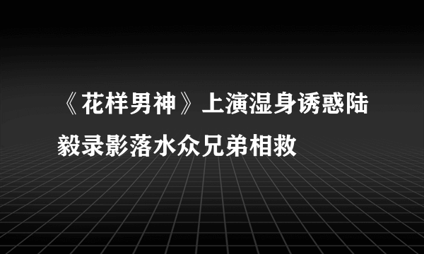 《花样男神》上演湿身诱惑陆毅录影落水众兄弟相救