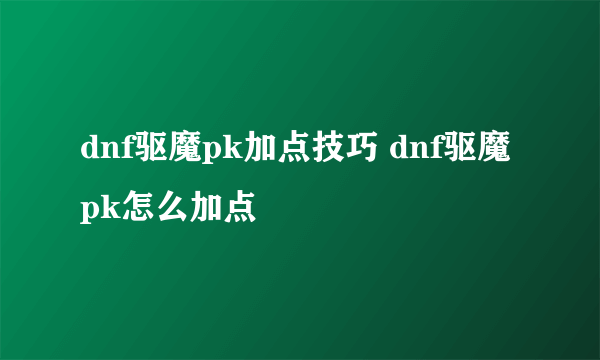 dnf驱魔pk加点技巧 dnf驱魔pk怎么加点