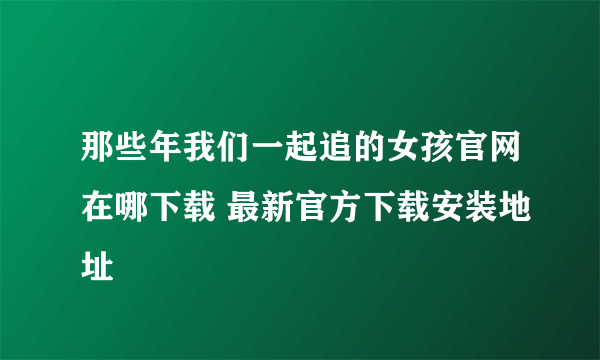 那些年我们一起追的女孩官网在哪下载 最新官方下载安装地址