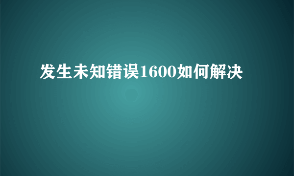 发生未知错误1600如何解决