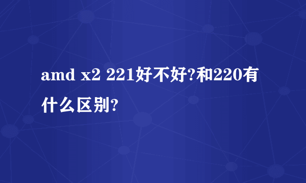 amd x2 221好不好?和220有什么区别?